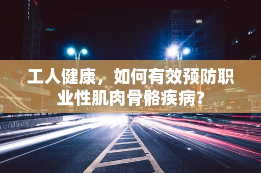 工人健康，如何有效预防职业性肌肉骨骼疾病？