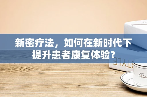 新密疗法，如何在新时代下提升患者康复体验？