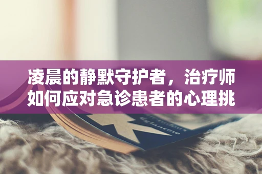 凌晨的静默守护者，治疗师如何应对急诊患者的心理挑战？