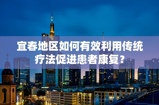 宜春地区如何有效利用传统疗法促进患者康复？