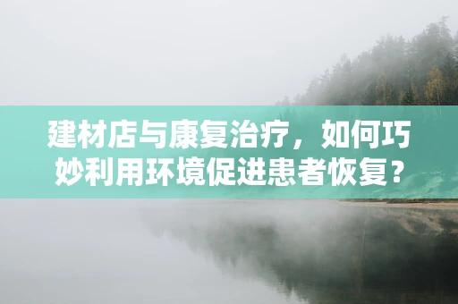 建材店与康复治疗，如何巧妙利用环境促进患者恢复？