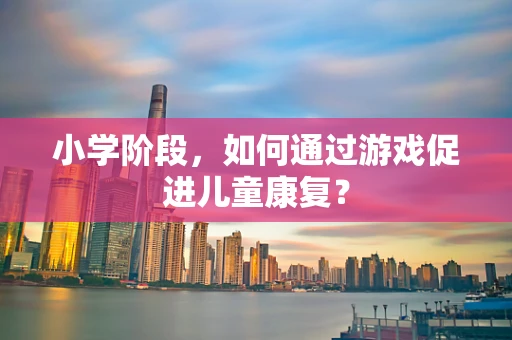 小学阶段，如何通过游戏促进儿童康复？