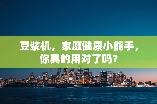 豆浆机，家庭健康小能手，你真的用对了吗？