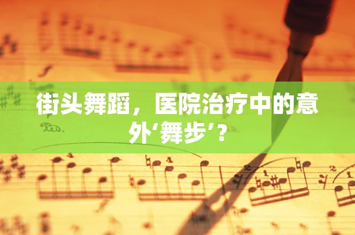街头舞蹈，医院治疗中的意外‘舞步’？