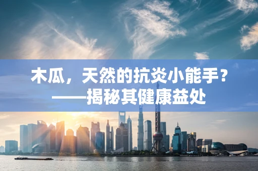 木瓜，天然的抗炎小能手？——揭秘其健康益处
