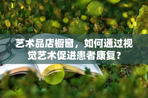 艺术品店橱窗，如何通过视觉艺术促进患者康复？