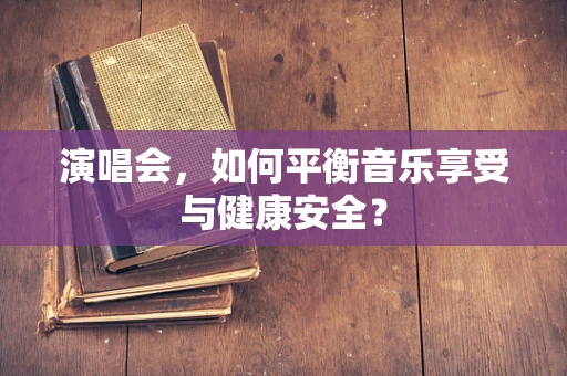 演唱会，如何平衡音乐享受与健康安全？