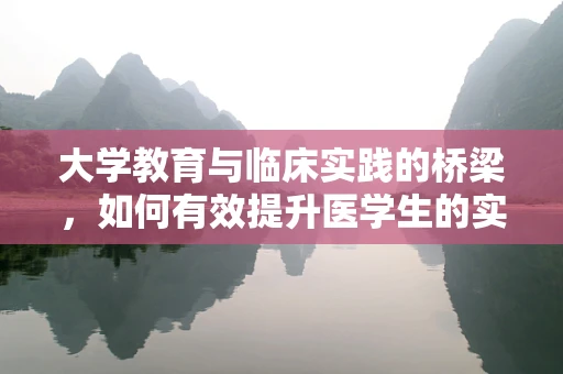 大学教育与临床实践的桥梁，如何有效提升医学生的实践能力？