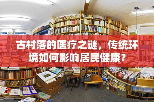 古村落的医疗之谜，传统环境如何影响居民健康？