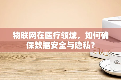 物联网在医疗领域，如何确保数据安全与隐私？