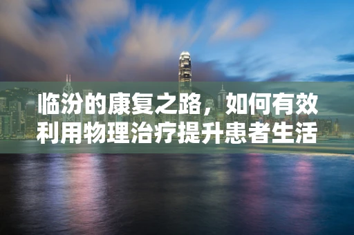 临汾的康复之路，如何有效利用物理治疗提升患者生活质量？