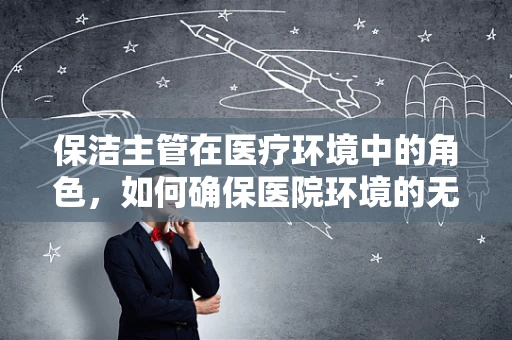 保洁主管在医疗环境中的角色，如何确保医院环境的无菌与安全？