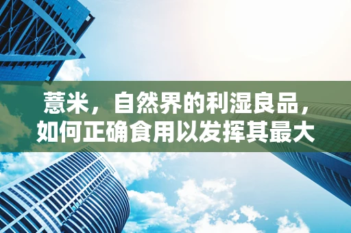 薏米，自然界的利湿良品，如何正确食用以发挥其最大功效？