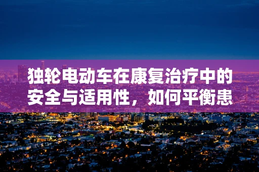 独轮电动车在康复治疗中的安全与适用性，如何平衡患者需求与风险控制？