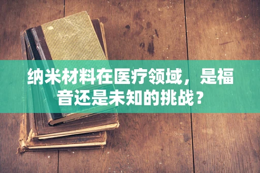 纳米材料在医疗领域，是福音还是未知的挑战？
