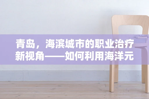 青岛，海滨城市的职业治疗新视角——如何利用海洋元素促进康复？