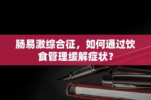 肠易激综合征，如何通过饮食管理缓解症状？