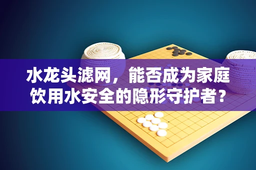 水龙头滤网，能否成为家庭饮用水安全的隐形守护者？