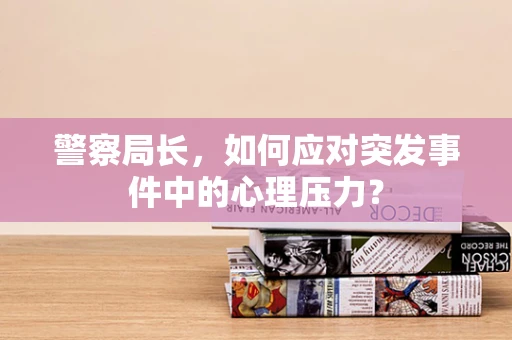 警察局长，如何应对突发事件中的心理压力？