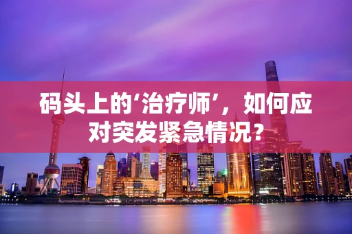 码头上的‘治疗师’，如何应对突发紧急情况？