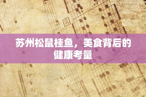 苏州松鼠桂鱼，美食背后的健康考量