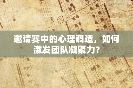 邀请赛中的心理调适，如何激发团队凝聚力？