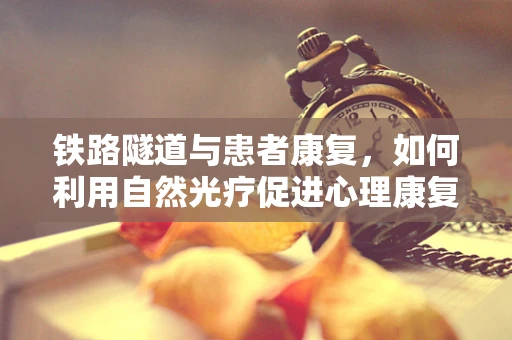 铁路隧道与患者康复，如何利用自然光疗促进心理康复？