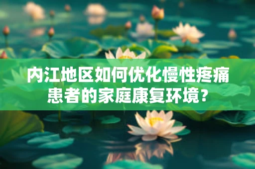 内江地区如何优化慢性疼痛患者的家庭康复环境？