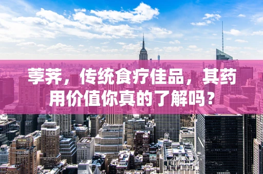 荸荠，传统食疗佳品，其药用价值你真的了解吗？