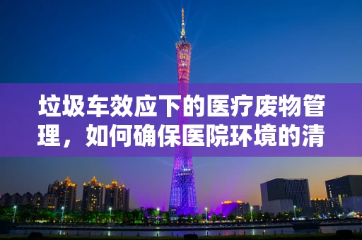 垃圾车效应下的医疗废物管理，如何确保医院环境的清洁与安全？