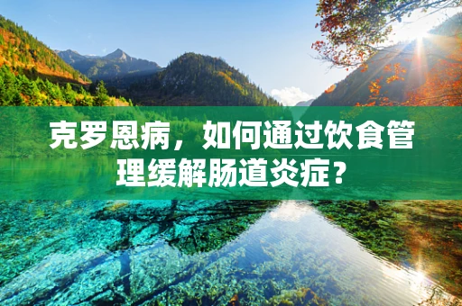 克罗恩病，如何通过饮食管理缓解肠道炎症？