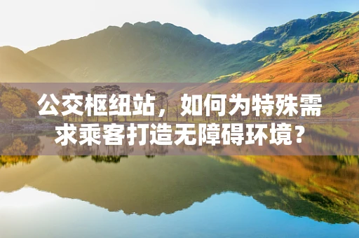 公交枢纽站，如何为特殊需求乘客打造无障碍环境？