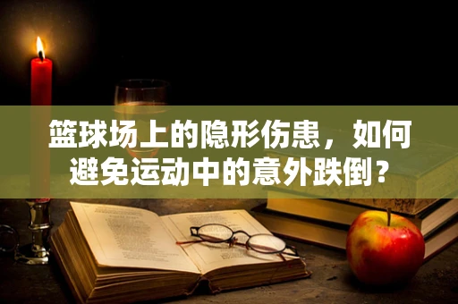 篮球场上的隐形伤患，如何避免运动中的意外跌倒？