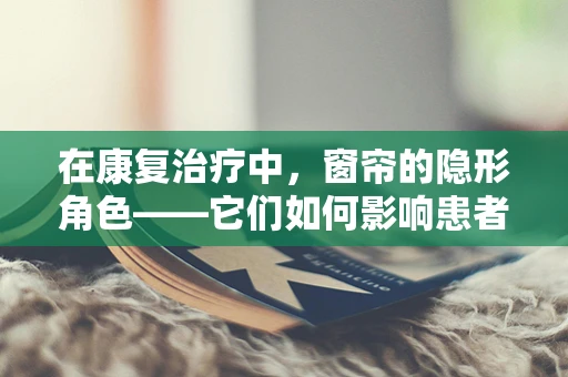 在康复治疗中，窗帘的隐形角色——它们如何影响患者的治疗效果？