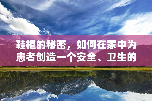 鞋柜的秘密，如何在家中为患者创造一个安全、卫生的康复环境？