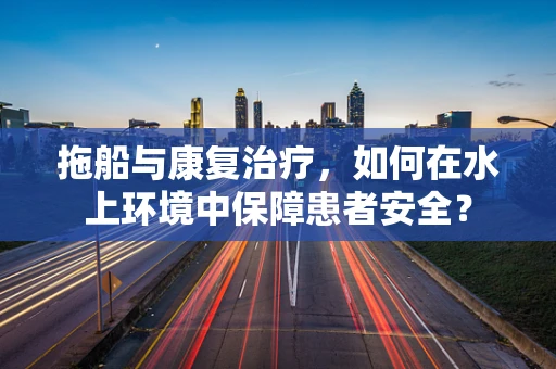 拖船与康复治疗，如何在水上环境中保障患者安全？