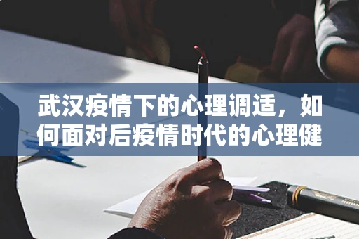 武汉疫情下的心理调适，如何面对后疫情时代的心理健康挑战？