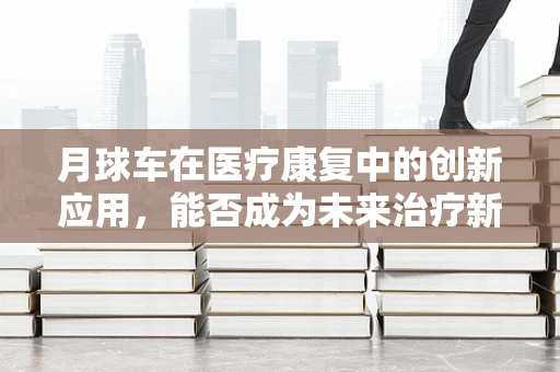 月球车在医疗康复中的创新应用，能否成为未来治疗新宠？