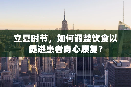 立夏时节，如何调整饮食以促进患者身心康复？