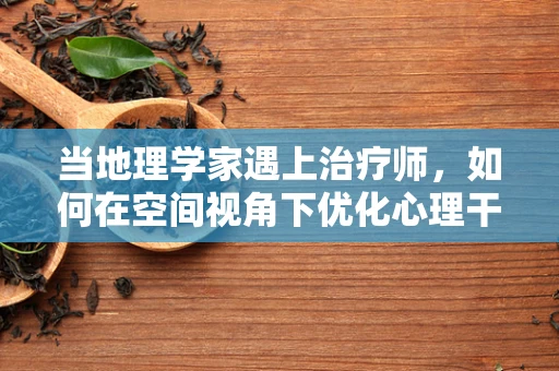 当地理学家遇上治疗师，如何在空间视角下优化心理干预？