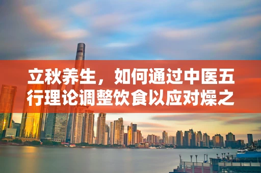 立秋养生，如何通过中医五行理论调整饮食以应对燥之秋？