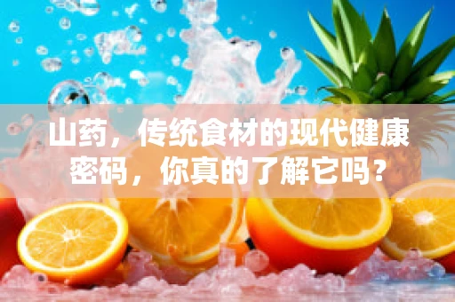 山药，传统食材的现代健康密码，你真的了解它吗？