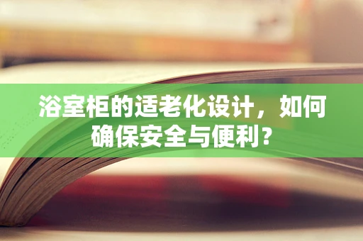浴室柜的适老化设计，如何确保安全与便利？