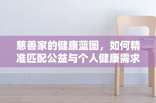 慈善家的健康蓝图，如何精准匹配公益与个人健康需求？