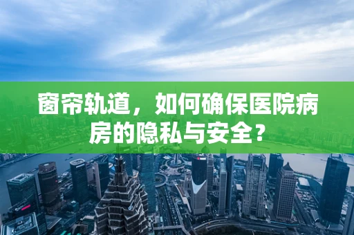 窗帘轨道，如何确保医院病房的隐私与安全？