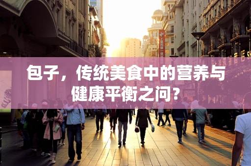 包子，传统美食中的营养与健康平衡之问？