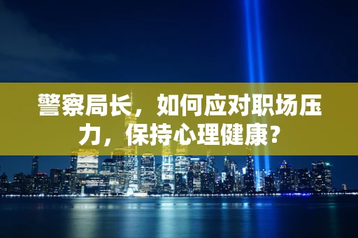警察局长，如何应对职场压力，保持心理健康？