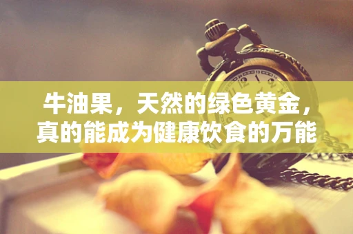 牛油果，天然的绿色黄金，真的能成为健康饮食的万能钥匙吗？