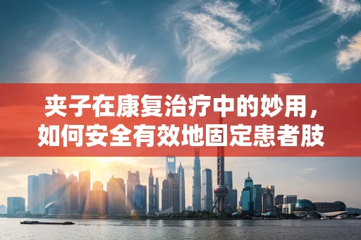 夹子在康复治疗中的妙用，如何安全有效地固定患者肢体？