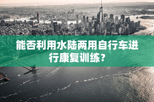 能否利用水陆两用自行车进行康复训练？